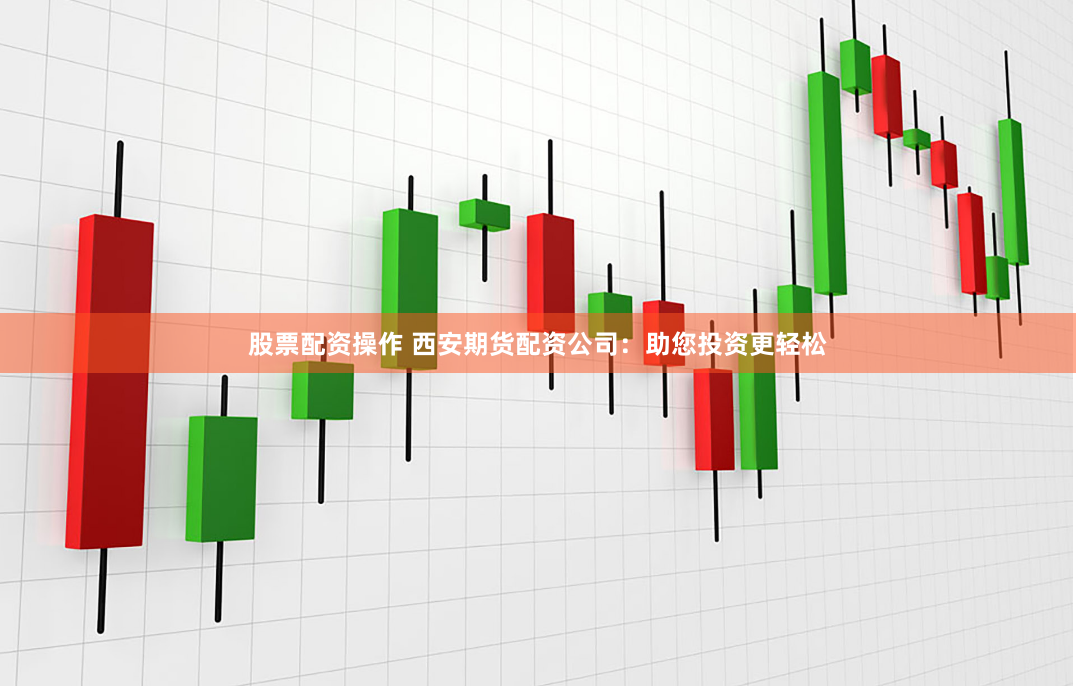 股票配资操作 西安期货配资公司：助您投资更轻松