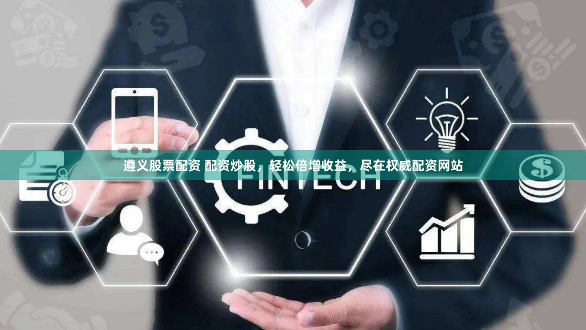 遵义股票配资 配资炒股，轻松倍增收益，尽在权威配资网站
