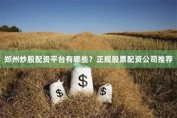 郑州炒股配资平台有哪些？正规股票配资公司推荐