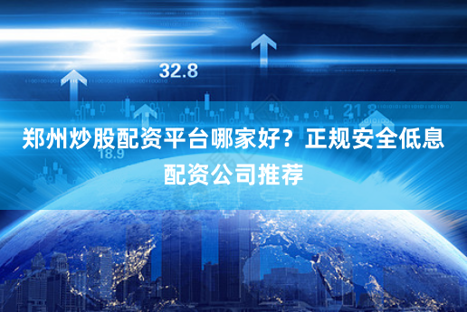 郑州炒股配资平台哪家好？正规安全低息配资公司推荐