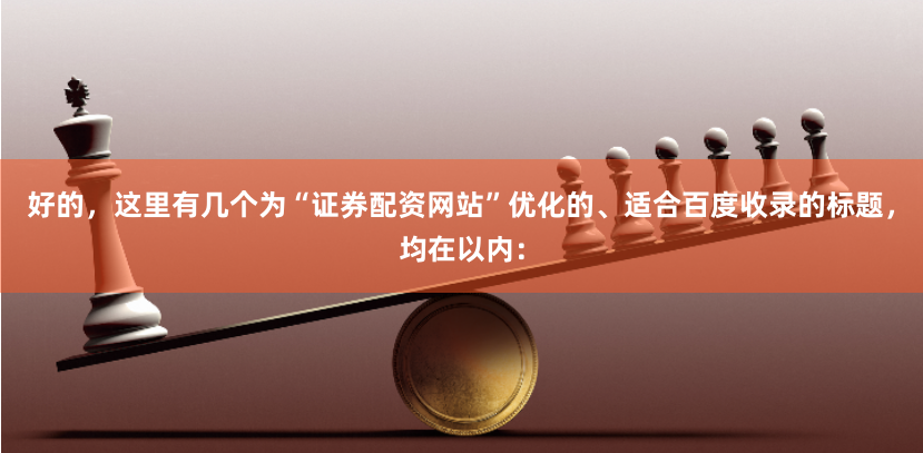 好的，这里有几个为“证券配资网站”优化的、适合百度收录的标题，均在以内：