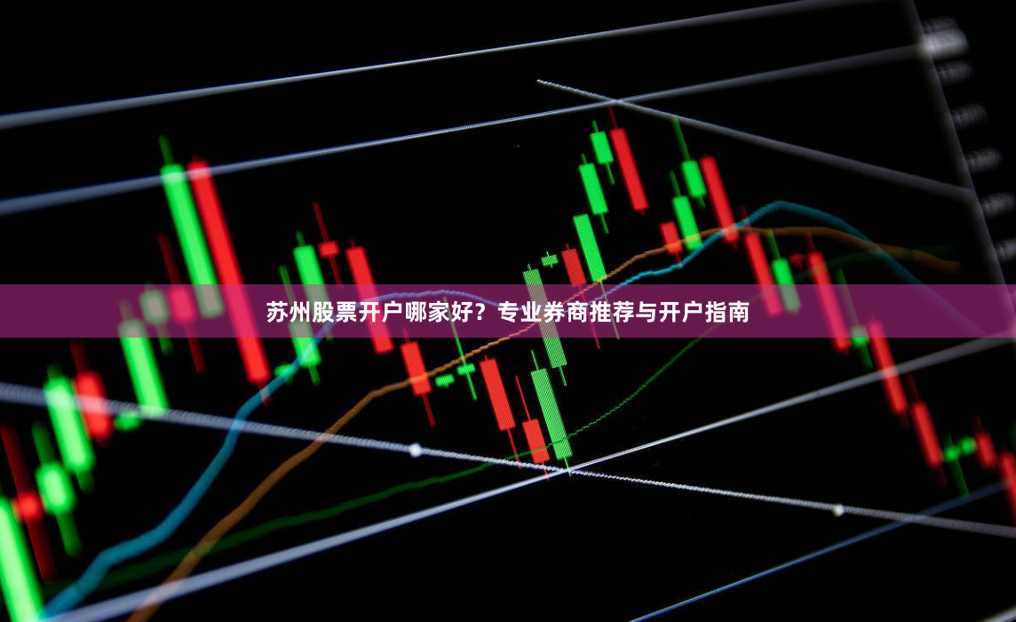 苏州股票开户哪家好？专业券商推荐与开户指南