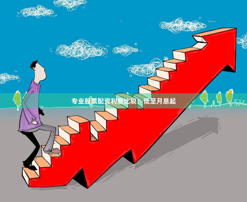 专业股票配资利息比较：低至月息起