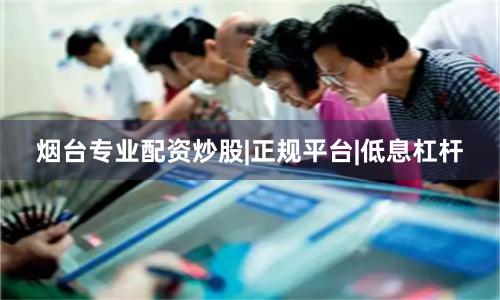 烟台专业配资炒股|正规平台|低息杠杆