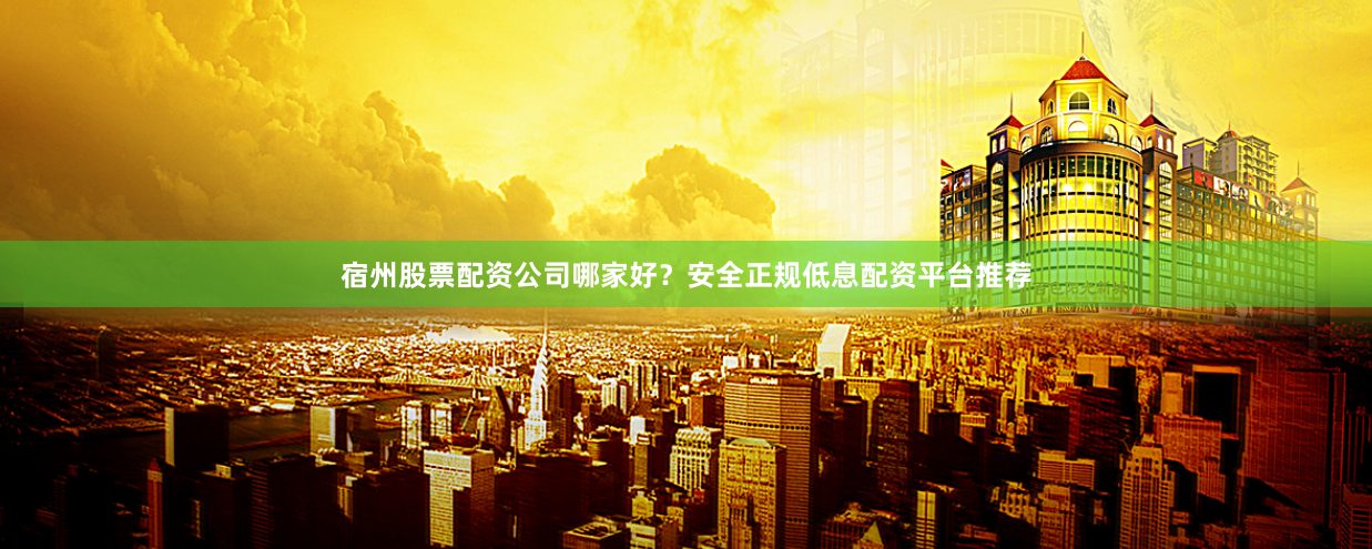 宿州股票配资公司哪家好？安全正规低息配资平台推荐
