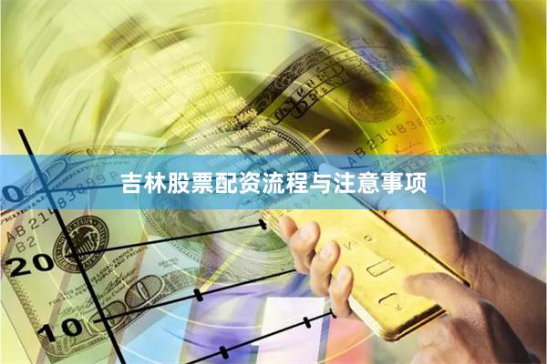 吉林股票配资流程与注意事项