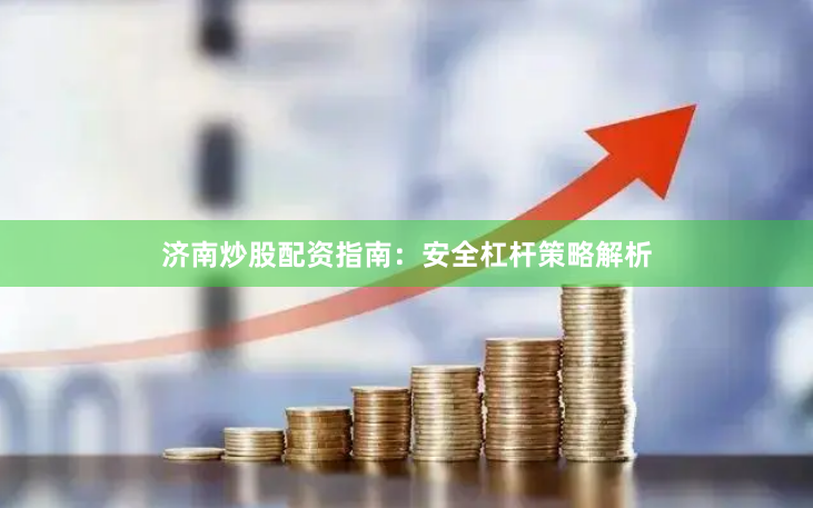 济南炒股配资指南：安全杠杆策略解析